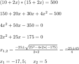 (10 + 2x) * (15 + 2x) = 500 \\ \\ 150 + 20x + 30x + 4x^2 = 500 \\ \\ 4x^2 + 50x -350 =0 \\ \\ 2x^2 + 25x -175 =0 \\ \\ x_{1,2} = \frac{-25 \pm \sqrt{25^2 -4*2*(-175)} }{2*2} = \frac{-25 \pm 45}{4} \\ \\ x_1 = -17,5; \:\:\:\:\:\: x_2 = 5