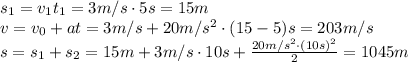 s_1=v_1t_1=3m/s\cdot5s=15m&#10;\\\&#10;v=v_0+at=3m/s+20m/s^2\cdot(15-5)s=203m/s&#10;\\\&#10;s=s_1+s_2=15m+3m/s\cdot10s+ \frac{20m/s^2\cdot(10s)^2}{2} =1045m