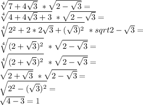 \sqrt[4]{7+4\sqrt{3}}\ *\sqrt{2-\sqrt{3}}=\\ \sqrt[4]{4+4\sqrt{3}+3}\ *\sqrt{2-\sqrt{3}}=\\ \sqrt[4]{2^2+2*2\sqrt{3}+(\sqrt{3})^2}\ *sqrt{2-\sqrt{3}}=\\ \sqrt[4]{(2+\sqrt{3})^2}\ *\sqrt{2-\sqrt{3}}=\\ \sqrt[4]{(2+\sqrt{3})^2}\ *\sqrt{2-\sqrt{3}}=\\ \sqrt{2+\sqrt{3}}\ *\sqrt{2-\sqrt{3}}=\\ \sqrt{2^2-(\sqrt{3})^2}=\\ \sqrt{4-3}=1