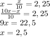x-\frac{x}{10}=2,25\\ \frac{10x-x}{10}=2,25\\ 9x=22,5\\ x=2,5