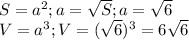 S=a ^{2} ; a= \sqrt{S} ; a= \sqrt{6} \\&#10;V= a^{3} ; V= ( \sqrt{6 }) ^{3}=6 \sqrt{6}