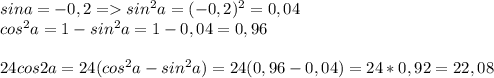 sina=-0,2 = sin^2a=(-0,2)^2=0,04\\cos^2a=1-sin^2a=1-0,04=0,96\\\\24cos2a=24(cos^2a-sin^2a)=24(0,96-0,04)=24*0,92=22,08