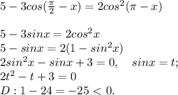 5-3cos (\frac{\pi}{2}-x)=2cos^2 (\pi-x)\\\\5-3sinx=2cos^2x\\5-sinx=2(1-sin^2x)\\2sin^2x-sinx+3=0, \quad sinx=t;\\2t^2-t+3=0\\D:1-24=-25\ \textless \ 0.