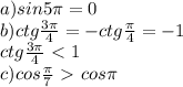 a)sin5 \pi =0\\ b)ctg \frac{3 \pi }{4}=-ctg \frac{ \pi }{4}=-1\\ ctg \frac{3 \pi }{4}\ \textless \ 1\\ c)cos \frac{ \pi }{7}\ \textgreater \ cos \pi