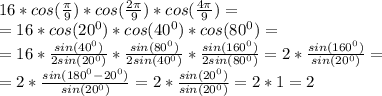 16*cos(\frac{\pi}{9})*cos(\frac{2\pi}{9})*cos(\frac{4\pi}{9})=\\=&#10;16*cos(20^0)*cos(40^0)*cos(80^0)=\\=&#10;16*\frac{sin(40^0)}{2sin(20^0)}*\frac{sin(80^0)}{2sin(40^0)}*\frac{sin(160^0)}{2sin(80^0)}=2*\frac{sin(160^0)}{sin(20^0)}=\\=&#10;2*\frac{sin(180^0-20^0)}{sin(20^0)}=2*\frac{sin(20^0)}{sin(20^0)}=2*1=2