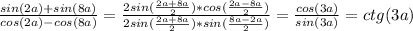 \frac{sin(2a)+sin(8a)}{cos(2a)-cos(8a)} = \frac{2sin( \frac{2a+8a}{2} )*cos(\frac{2a-8a}{2})}{2sin( \frac{2a+8a}{2})*sin( \frac{8a-2a}{2})} = \frac{cos(3a)}{sin(3a)} =ctg(3a)
