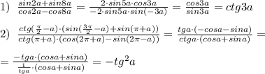 1)\; \; \frac{sin2a+sin8a}{cos2a-cos8a}=\frac{2\cdot sin5a\cdot cos3a}{-2\cdot sin5a\cdot sin(-3a)}=\frac{cos3a}{sin3a}=ctg3a\\\\2)\; \; \frac{ctg(\frac{\pi}{2}-a)\cdot (sin(\frac{3\pi}{2}-a)+sin(\pi +a))}{ctg(\pi +a)\cdot (cos(2\pi +a)-sin(2\pi -a))}=\frac{tga\cdot (-cosa-sina)}{ctga\cdot (cosa+sina)}=\\\\= \frac{-tga\cdot (cosa+sina)}{\frac{1}{tga}\cdot (cosa+sina)} =-tg^2a
