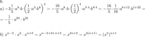 \displaystyle 6.\\ a) ~ -3 \frac 1 5 \cdot a^8 \cdot b \cdot \bigg (\frac 1 2 \cdot a^3 \cdot b^8 \bigg )^4 = -\frac{16}{5} \cdot a^8 \cdot b \cdot \bigg (\frac 1 2 \bigg )^4 \cdot a^{3\cdot 4} \cdot b^{8 \cdot 4} = -\frac{16}{5} \cdot \frac{1}{16} \cdot a^{8+12} \cdot b^{1+32} = \\ \\ = -\frac 1 5 \cdot a^{20} \cdot b^{33} \\ \\ \\ b) ~ x^{n-2} \cdot x^2 \cdot x^{n+2} = x^{n-2+2+n+2} = x^{2n+2} = x^{2(n+1)}} = (x^2)^{n+1}