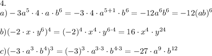 \displaystyle 4. \\ a) -3a^5\cdot 4\cdot a \cdot b^6 = -3 \cdot 4 \cdot a^{5+1} \cdot b^6 = -12 a^6 b^6 = -12(ab)^6 \\ \\ b) (-2\cdot x \cdot y^6)^4 = (-2)^4 \cdot x^4 \cdot y^{6\cdot 4} = 16\cdot x^4\cdot y^{24} \\ \\ c) (-3\cdot a^3 \cdot b^4)^3 = (-3)^3 \cdot a^{3 \cdot 3} \cdot b^{4\cdot 3} = -27\cdot a^9 \cdot b^{12}