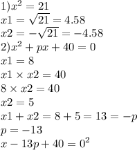 1) {x}^{2} = 21 \\ x1 = \sqrt{21} = 4.58 \\ x2 = - \sqrt{21} = - 4.58 \\ 2) {x}^{2} + px + 40 = 0 \\ x1 = 8 \\ x1 \times x2 = 40 \\ 8 \times x2 = 40 \\ x2 = 5 \\ x1 + x2 = 8 + 5 = 13 = - p \\ p = - 13 \\ {x - 13p + 40 = 0}^{2}