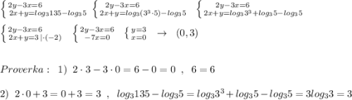 \left \{ {{2y-3x=6\; \; \qquad \qquad } \atop {2x+y=log_3135-log_35}} \right. \left \{ {{2y-3x=6\qquad \qquad } \atop {2x+y=log_3(3^3\cdot 5)-log_35}} \right.\; \; \left \{ {{2y-3x=6\qquad \qquad } \atop {2x+y=log_33^3+log_35-log_35}} \right.\\\\\left \{ {{2y-3x=6\qquad } \atop {2x+y=3\, |\cdot (-2)}} \right.\; \; \left \{ {{2y-3x=6} \atop {-7x=0}} \right\; \; \left \{ {{y=3} \atop {x=0}} \right.\; \; \to \; \; (0,3)\\\\\\Proverka:\; \; 1)\; \; 2\cdot 3-3\cdot 0=6-0=0\; \; ,\; \; 6=6\\\\2)\; \; 2\cdot 0+3=0+3=3\; \; ,\; \; log_3135-log_35=log_33^3+log_35-log_35=3log_33=3