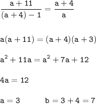 \displaystyle \tt \frac{a+11}{(a+4)-1}=\frac{a+4}{a}\\\\\\ a(a+11)=(a+4)(a+3)\\\\a^{2}+11a=a^{2}+7a+12\\\\4a=12\\\\a=3 \ \ \ \ \ \ \ \ \ b=3+4=7