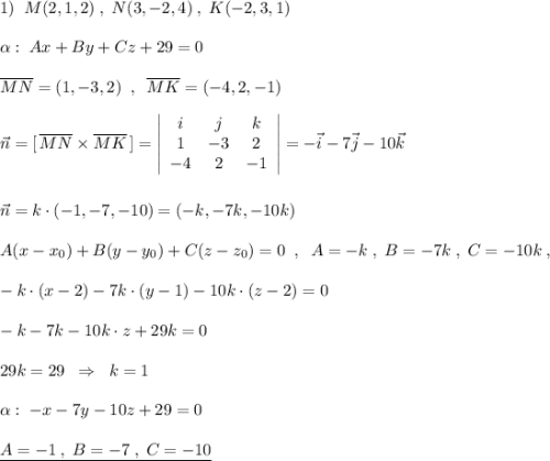1)\; \; M(2,1,2)\; ,\; N(3,-2,4)\; ,\; K(-2,3,1)\\\\\alpha :\; Ax+By+Cz+29=0\\\\\overline {MN}=(1,-3,2)\; \; ,\; \; \overline {MK}=(-4,2,-1)\\\\\vec{n}=[\, \overline {MN}\times \overline {MK}\, ]=\left|\begin{array}{ccc}i&j&k\\1&-3&2\\-4&2&-1\end{array}\right|=-\vec{i}-7\vec{j}-10\vec{k}\\\\\\\vec{n}=k\cdot (-1,-7,-10)=(-k,-7k,-10k)\\\\A(x-x_0)+B(y-y_0)+C(z-z_0)=0\; \; ,\; \; A=-k\; ,\; B=-7k\; ,\; C=-10k\; ,\\\\-k\cdot (x-2)-7k\cdot (y-1)-10k\cdot (z-2)=0\\\\-k\cdotx-7k\cdoty-10k\cdot z+29k=0\\\\29k=29\; \; \Rightarrow \; \; k=1\\\\\alpha :\; -x-7y-10z+29=0\\\\\underline {A=-1\; ,\; B=-7\; ,\; C=-10}