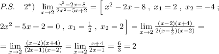P.S.\; \; \; \; 2^*)\; \; \lim\limits _{x \to 2}\frac{x^2-2x-8}{2x^2-5x+2}=\Big [\; x^2-2x-8\; ,\; x_1=2\; ,\; x_2=-4\; ;\\\\2x^2-5x+2=0\; ,\; x_1=\frac{1}{2}\; ,\; x_2=2\, \Big ]=\lim\limits_{x \to 2}\frac{(x-2)(x+4)}{2(x-\frac{1}{2})(x-2)}=\\\\=\lim\limits _{x \to 2}\frac{(x-2)(x+4)}{(2x-1)(x-2)}=\lim\limits_{x \to 2}\frac{x+4}{2x-1}=\frac{6}{3}=2