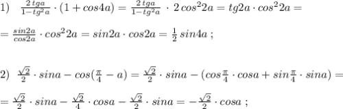 1)\; \; \; \frac{2\, tga}{1-tg^2a}\cdot (1+cos4a)=\frac{2\, tga}{1-tg^2a}\, \cdot \, 2\, cos^22a=tg2a\cdot cos^22a=\\\\=\frac{sin2a}{cos2a}\cdot cos^22a=sin2a\cdot cos2a=\frac{1}{2}\, sin4a\; ;\\\\\\2)\; \; \frac{\sqrt2}{2}\cdot sina-cos(\frac{\pi}{4}-a)=\frac{\sqrt2}{2}\cdot sina-(cos\frac{\pi}{4}\cdot cosa+sin\frac{\pi}{4}\cdot sina)=\\\\=\frac{\sqrt2}{2}\cdot sina-\frac{\sqrt2}{4}\cdot cosa-\frac{\sqrt2}{2}\cdot sina=-\frac{\sqrt2}{2}\cdot cosa\; ;