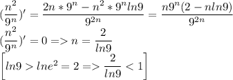 (\dfrac{n^2}{9^n})'=\dfrac{2n*9^n-n^2*9^nln9}{9^{2n}}=\dfrac{n9^n(2-nln9)}{9^{2n}}\\ (\dfrac{n^2}{9^n})'=0=n=\dfrac{2}{ln9}\\ \left [ ln9lne^2=2=\dfrac{2}{ln9}