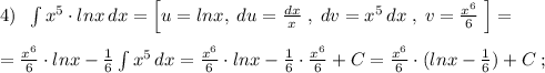 4)\; \; \int x^5\cdot lnx\, dx=\Big [u=lnx,\; du=\frac{dx}{x}\; ,\; dv=x^5\, dx\; ,\; v=\frac{x^6}{6}\; \Big]=\\\\=\frac{x^6}{6}\cdot lnx-\frac{1}{6}\int x^5\, dx=\frac{x^6}{6}\cdot lnx-\frac{1}{6}\cdot \frac{x^6}{6}+C=\frac{x^6}{6}\cdot (lnx-\frac{1}{6})+C\; ;