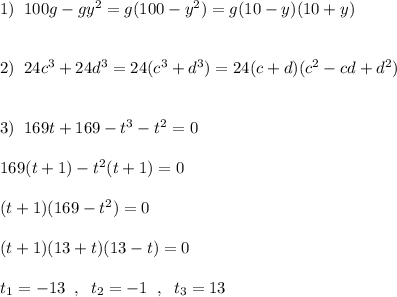 1)\; \; 100g-gy^2=g(100-y^2)=g(10-y)(10+y)\\\\\\2)\; \; 24c^3+24d^3=24(c^3+d^3)=24(c+d)(c^2-cd+d^2)\\\\\\3)\; \; 169t+169-t^3-t^2=0\\\\169(t+1)-t^2(t+1)=0\\\\(t+1)(169-t^2)=0\\\\(t+1)(13+t)(13-t)=0\\\\t_1=-13\; \; ,\; \; t_2=-1\; \; ,\; \; t_3=13