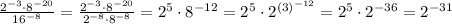 \frac{2^{-3}\cdot8^{-20}}{16^{-8}} = \frac{2^{-3}\cdot8^{-20}}{2^{-8}\cdot 8^{-8}} = 2^5 \cdot 8^{-12} = 2^5 \cdot 2^{(3)^{-12}} = 2^5 \cdot 2^{-36}= 2^{-31}