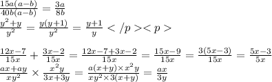 \frac{15a(a - b)}{40b(a - b)} = \frac{3a}{8b} \\ \frac{y {}^{2} + y}{ {y}^{2} } = \frac{y(y + 1)}{ {y}^{2} } = \frac{y + 1}{y} \\ \\ \frac{12x - 7}{15x} + \frac{3x - 2}{15x} = \frac{12x - 7 + 3x - 2}{15x} = \frac{15x - 9}{15x} = \frac{3(5x - 3)}{15x} = \frac{5x - 3}{5x} \\ \frac{ax + ay}{x {y}^{2} } \times \frac{ {x}^{2}y }{3x + 3y} = \frac{a(x + y) \times x {}^{2} y}{x {y}^{2} \times 3(x + y)} = \frac{ax}{3y}