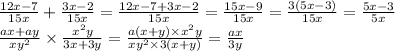 \frac{12x - 7}{15x} + \frac{3x - 2}{15x} = \frac{12x - 7 + 3x - 2}{15x} = \frac{15x - 9}{15x} = \frac{3(5x - 3)}{15x} = \frac{5x - 3}{5x} \\ \frac{ax + ay}{x {y}^{2} } \times \frac{ {x}^{2}y }{3x + 3y} = \frac{a(x + y) \times x {}^{2} y}{x {y}^{2} \times 3(x + y)} = \frac{ax}{3y}