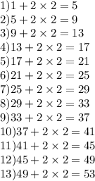1)1 + 2 \times 2 =5 \\ 2)5 + 2 \times 2 = 9 \\ 3)9 + 2 \times 2 = 13 \\ 4)13 + 2 \times 2 = 17 \\ 5)17 + 2 \times 2 = 21 \\ 6)21 + 2 \times 2 = 25 \\ 7)25 + 2 \times 2 = 29 \\ 8)29 + 2 \times 2 = 33 \\ 9)33 + 2 \times 2 = 37 \\ 10)37 + 2 \times 2 = 41 \\ 11)41 + 2 \times 2 = 45 \\ 12)45 + 2 \times 2 = 49 \\ 13)49 + 2 \times 2 = 53
