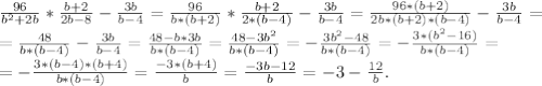 \frac{96}{b^{2} +2b} *\frac{b+2}{2b-8} -\frac{3b}{b-4} =\frac{96}{b*(b+2)}*\frac{b+2}{2*(b-4)} }-\frac{3b}{b-4} =\frac{96*(b+2)}{2b*(b+2)*(b-4)}-\frac{3b}{b-4} =\\ =\frac{48}{b*(b-4)}- \frac{3b}{b-4} =\frac{48-b*3b}{b*(b-4)} =\frac{48-3b^{2} }{b*(b-4)} =-\frac{3b^{2}-48 }{b*(b-4)}=-\frac{3*(b^{2} -16)}{b*(b-4)}=\\ =-\frac{3*(b-4)*(b+4)}{b*(b-4)} =\frac{-3*(b+4)}{b} =\frac{-3b-12}{b} =-3-\frac{12}{b} .