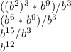 ((b^2)^3*b^9)/b^3\\(b^6*b^9)/b^3\\b^{15}/b^3\\b^{12}