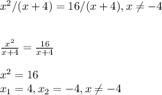 x^{2} /(x+4)=16/(x+4), x\neq -4\\\\\\\frac{x^{2} }{x+4} = \frac{16}{x+4} \\\\x^{2} = 16\\x_{1} =4, x_{2} = -4 , x\neq -4\\