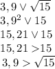 \[\begin{array}{l}3,9 \vee \sqrt {15} \\{3,9^2} \vee 15\\{\rm{15}}{\rm{,21}} \vee 15\\{\rm{15}}{\rm{,21 }}15\\\,3,9 \sqrt {15} \end{array}\]