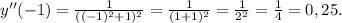 y''(-1)=\frac{1}{((-1)^{2} +1)^{2} } =\frac{1}{(1+1)^{2} }=\frac{1}{2^{2} } =\frac{1}{4} =0,25 .