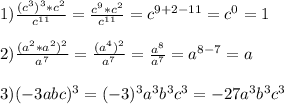 1)\frac{(c^{3})^{3}*c^{2}}{c^{11}}=\frac{c^{9}*c^{2}}{c^{11}}=c^{9+2-11}=c^{0}=1\\\\2)\frac{(a^{2}*a^{2})^{2}}{a^{7}}=\frac{(a^{4})^{2}}{a^{7}}=\frac{a^{8}}{a^{7}}=a^{8-7}=a\\\\3)(-3abc)^{3}=(-3)^{3}a^{3}b^{3}c^{3}=-27a^{3}b^{3}c^{3}