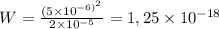 W = \frac{(5 \times 10 {}^{ - 6) {}^{2} } }{2 \times 10 {}^{ - 5} } = 1,25 \times 10 {}^{ - 18}