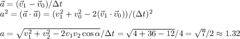 \vec{a} = (\vec{v}_1-\vec{v}_0)/\Delta t\\a^2 = (\vec{a}\cdot\vec{a}) = (v_1^2+v_0^2 - 2(\vec{v}_1\cdot\vec{v}_0))/(\Delta t)^2\\\\a = \sqrt{v_1^2+v_2^2-2v_1v_2\cos\alpha} / \Delta t = \sqrt{4+36-12}/4 = \sqrt{7}/2 \approx 1.32