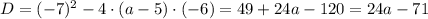 D = (-7)^{2} - 4 \cdot (a - 5) \cdot (-6) = 49 + 24a -120 = 24a - 71