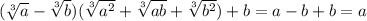 ( \sqrt[3]{a} - \sqrt[3]{b} )( \sqrt[3]{ {a}^{2} } + \sqrt[3]{ab} + \sqrt[3]{ {b}^{2} } ) + b = a - b + b = a