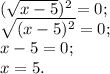 (\sqrt{x-5} )^2 = 0;\\\sqrt{(x-5)^2} = 0;\\x-5 = 0;\\x = 5.