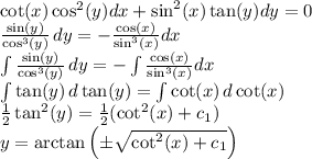 \cot(x) \cos^2(y) dx + \sin^2(x) \tan(y) dy = 0\\\frac{\sin(y)}{\cos^3(y)} \, dy = -\frac{\cos(x)}{\sin^3(x)} dx\\\int \frac{\sin(y)}{\cos^3(y)} \, dy = -\int \frac{\cos(x)}{\sin^3(x)} dx\\\int \tan(y) \, d\tan(y) = \int \cot(x) \, d\cot (x)\\\frac12 \tan^2(y) = \frac 12(\cot^2(x) + c_1)\\y = \arctan\left(\pm \sqrt{\cot^2(x) + c_1}\right)