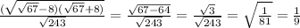 \frac{(\sqrt{\sqrt{67} -8)(\sqrt{67} +8)} }{\sqrt{243} } =\frac{\sqrt{67-64} }{\sqrt{243} } =\frac{\sqrt{3} }{\sqrt{243} } =\sqrt{\frac{1}{81} } =\frac{1}{9}