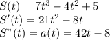 S(t)=7t^3-4t^2+5\\S'(t)=21t^2-8t\\S"(t)=a(t)=42t-8