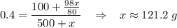 0.4 = \dfrac{100 + \frac{98x}{80}}{500 + x} \;\;\; \Rightarrow \;\;\; x \approx 121.2\;g