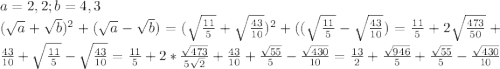 a=2,2; b=4,3\\(\sqrt{a} + \sqrt{b})^{2} +(\sqrt{a}-\sqrt{b})= (\sqrt{\frac{11}{5} }+\sqrt{\frac{43}{10} })^2+((\sqrt{\frac{11}{5} }-\sqrt{\frac{43}{10} })=\frac{11}{5}+2\sqrt{\frac{473}{50} }+\frac{43}{10}+\sqrt{\frac{11}{5} }-\sqrt{\frac{43}{10} }=\frac{11}{5}+2*\frac{\sqrt{473} }{5\sqrt{2} } +\frac{43}{10}+\frac{\sqrt{55} }{5} -\frac{\sqrt{430} }{10} =\frac{13}{2} +\frac{\sqrt{946} }{5} +\frac{\sqrt{55} }{5}-\frac{\sqrt{430} }{10}