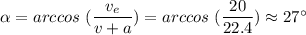 \alpha = arccos ~(\dfrac{v_e}{v+a}) = arccos ~(\dfrac{20}{22.4}) \approx 27 ^\circ