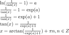 \ln(\frac{1}{\tan(x)}-1)=a\\\frac{1}{\tan(x)}-1 = \exp(a)\\\frac{1}{\tan(x)} = \exp(a) + 1\\\tan(x) = \frac{1}{\exp(a) + 1}\\x = \arctan(\frac{1}{\exp(a) + 1}) + \pi n, n \in Z
