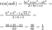 \\ \\ \cos(aob) = \frac{bo {}^{2} + ao {}^{2} - ab {}^{2} }{2 \times bo \times co} = \\ \\ = \frac{6 { }^{2} + 5 {}^{2} - ( \sqrt{31}) {}^{2} }{2 \times 6 \times 5} = \\ \\ = \frac{36 + 25 - 31}{60} = \frac{30}{60} = \frac{1}{2}