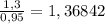 \frac{1,3}{0,95} = 1,36842
