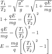\dfrac{T_1}{T_2}=\sqrt{\dfrac{g^*}{g}}=\sqrt{1+\dfrac{qE}{mg}}\\1+\dfrac{qE}{mg}=\left(\dfrac{T_1}{T_2}\right)^2\\\dfrac{qE}{mg}=\left(\dfrac{T_1}{T_2}\right)^2-1\\E=\dfrac{mg}{q}\left[\left(\dfrac{T_1}{T_2}\right)^2-1\right]