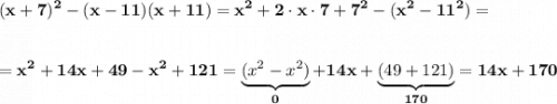 \displaystyle\bf\\(x+7)^{2} -(x-11)(x+11)=x^{2} +2\cdot x\cdot 7+7^{2} -(x^{2} -11^{2})==x^{2} +14x+49-x^{2} +121=\underbrace{(x^{2} -x^{2} )}_{0}+14x+\underbrace{(49+121)}_{170}=14x+170
